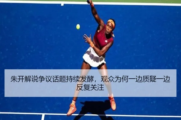 朱开解说争议话题持续发酵，观众为何一边质疑一边反复关注