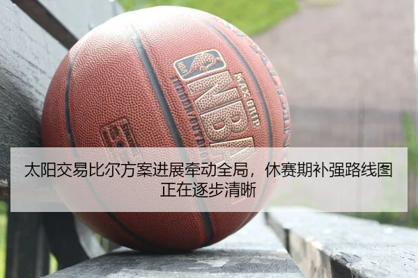 太阳交易比尔方案进展牵动全局，休赛期补强路线图正在逐步清晰（bet365）